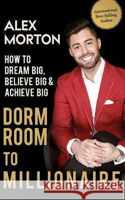 Dorm Room to Millionaire: How to Dream Big, Believe Big & Achieve Big Alex Morton 9781947256859 Beyond Publishing