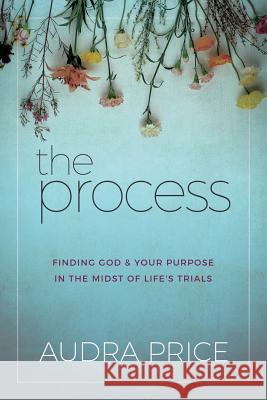 The Process: Finding God & Your Purpose in the Midst of Life's Trials Audra Price 9781947279261