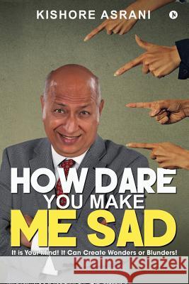 How Dare You Make Me Sad: It Is Your Mind! It Can Create Wonders or Blunders! Kishore Asrani 9781947283978