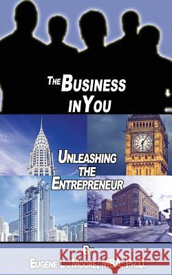 The Business In You: Unleashing the Entrepreneur Eugene L. Moore 9781947288539 Life to Legacy, LLC