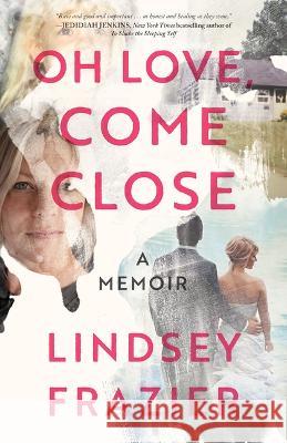 Oh Love, Come Close: A Memoir Lindsey Frazier 9781947297586