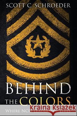 Behind the Colors: Where NCO Leadership Lives Schroeder, Scott 9781947309562