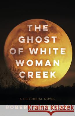 The Ghost of White Woman Creek Robert Peterson 9781947309685 Robert Peterson