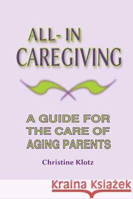 All-In Caregiving: A Guide for the Care of Aging Parents Christine Klotz 9781947354067