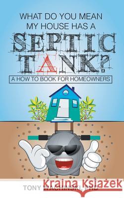 What Do You Mean My House Has a Septic Tank? Phd Tony Wachinski 9781947355293 Stratton Press