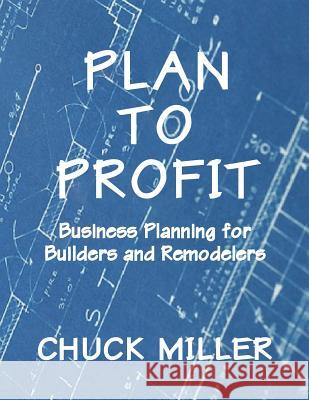 Plan to Profit: Business Planning for Builders and Remodelers Chuck Miller 9781947355613