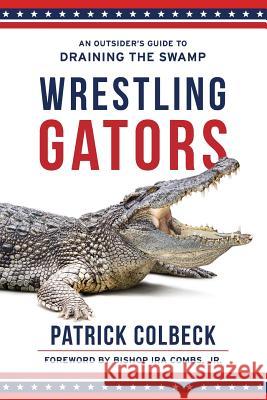 Wrestling Gators: An Outsider's Guide to Draining the Swamp Patrick Colbeck Ira Comb 9781947360136 Illumify Media Group