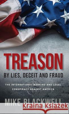 Treason By Lies, Deceit and Fraud: The International Banking and Legal Conspiracy Against America Blackwell, Mike 9781947360204 Michael Blackwell