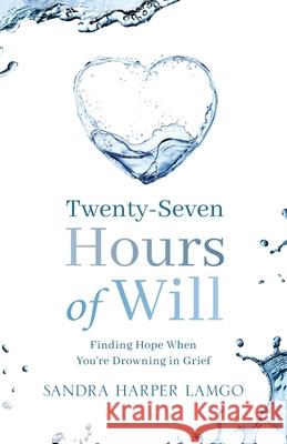 Twenty Seven Hours of Will: Finding Hope When You're Drowning in Grief Harper-Lamgo, Sandra 9781947360426 Sandra Lamgo