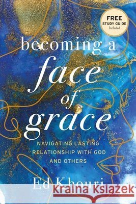 Becoming a Face of Grace: Navigating Lasting Relationship with God and Others Ed Khouri 9781947360907