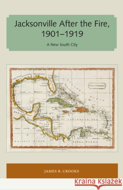 Jacksonville After the Fire, 1901-1919: A New South City James B. Crooks 9781947372429