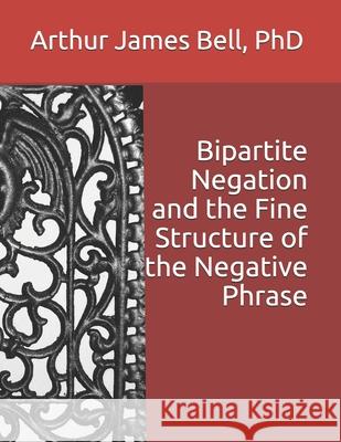 Bipartite Negation and the Fine Structure of the Negative Phrase Arthur James Bell, PhD 9781947373051