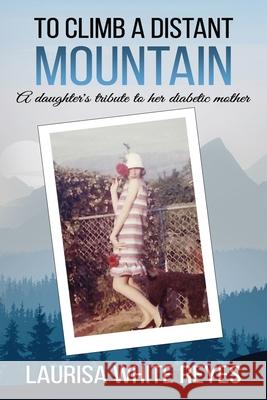 To Climb a Distant Mountain: A daughter's tribute to her diabetic mother Laurisa White Reyes 9781947394124 Skyrocket Press
