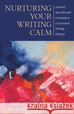 Nurturing Your Writing Calm: Connecting Calm and Creativity in a Consistent Writing Practice Coralee a. Nelson Marguerite Jane Jones Janet Hendershot 9781947398290