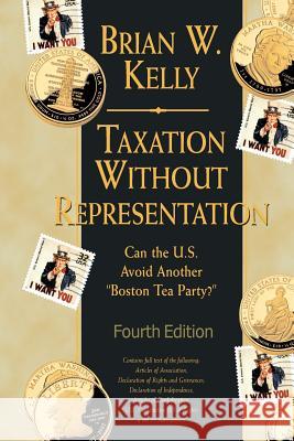 Taxation Without Representation... 4th Edition: Can the U.S. Avoid Another Boston Tea Party? Brian W. Kelly 9781947402270 Lets Go Publish