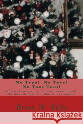 No Tree! No Toys! No Toot Toot!: A Heartwarming Story of a Nineteen-Month-Old. Christmas Disappeared While He Was Napping. Brian W. Kelly 9781947402669 Lets Go Publish!