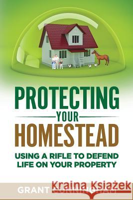 Protecting Your Homestead: Using a Rifle to Defend Life on Your Property Grant Cunningham 9781947404045 Personal Security Institute LLC