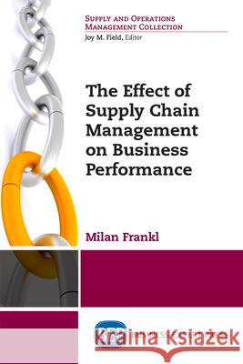 The Effect of Supply Chain Management on Business Performance Milan Frankl 9781947441637 Business Expert Press