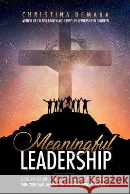 Meaningful Leadership: How to Build Indestructible Relationships with Your Team Members Through Intentionality and Faith Christina Demara 9781947442160 Demara-Kirby & Associates, LLC
