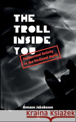 The Troll Inside You: Paranormal Activity in the Medieval North Armann Jakobsson 9781947447004