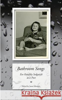 Bathroom Songs: Eve Kosofsky Sedgwick as a Poet Jason Edwards 9781947447301