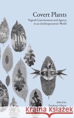 Covert Plants: Vegetal Consciousness and Agency in an Anthropocentric World Prudence Gibson Baylee Brits 9781947447691 Punctum Books