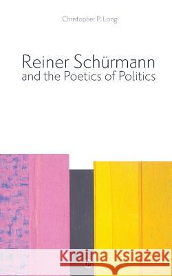 Reiner Schürmann and the Poetics of Politics Long, Christopher P. 9781947447738