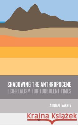 Shadowing the Anthropocene: Eco-Realism for Turbulent Times Adrian Ivakhiv 9781947447875