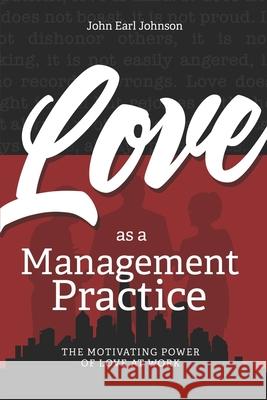 LOVE As a Management Practice: The Motivating Power of Love at Work John Earl Johnson 9781947457225 Cbmc, Inc.