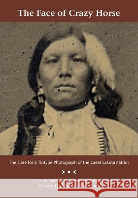 The Face of Crazy Horse: The Case for a Tintype Photograph of the Great Lakota Patriot  9781947459083 