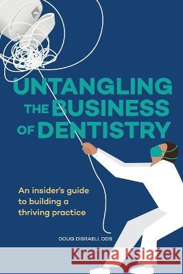 Untangling the Business of Dentistry: An insider\'s guide to building a thriving practice Doug Disraeli 9781947459670 Surrogate Press