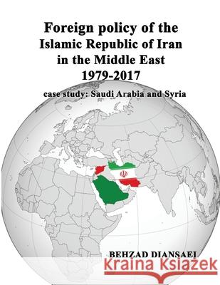 Foreign policy of the Islamic Republic of Iran in the Middle East (1979-2017): case study: Saudi Arabia and Syria Mohsen Rahmandoust Behzad Diansaei 9781947464131 American Academic Research