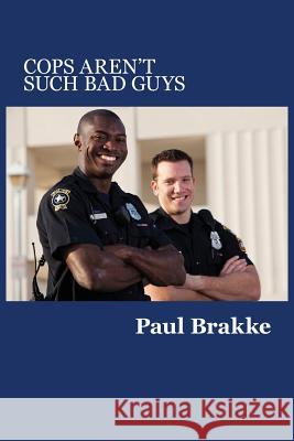 Cops Aren't Such Bad Guys Paul Brakke 9781947466012