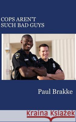 Cops Aren't Such Bad Guys Paul Brakke 9781947466050