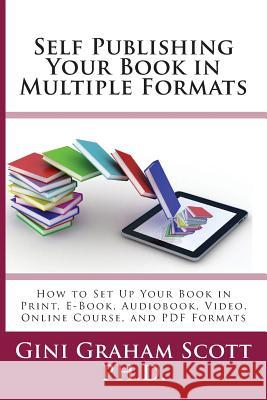 Self-Publishing Your Book in Multiple Formats: How to Set Up Your Book in Print, E-Book, Audiobook, Video, Online Course, and PDF Formats Gini Graham Scott 9781947466814