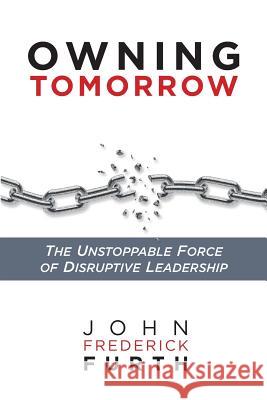 Owning Tomorrow: The Unstoppable Force of Disruptive Leadership John Furth 9781947480223