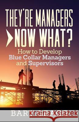 They're Managers - Now What?: How to Develop Blue Collar Managers and Supervisors Bart Gragg 9781947480377