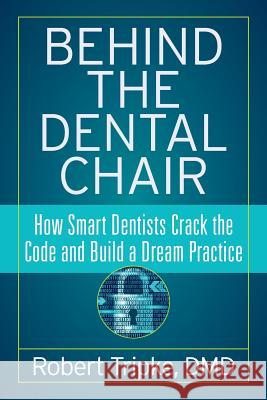 Behind the Dental Chair: How Smart Dentists Crack the Code and Build a Dream Practice Robert Tripk 9781947480407 Indie Books International