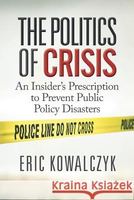 The Politics of Crisis: An Insider's Prescription to Prevent Public Policy Disasters Kowalczyk, Eric 9781947480414 Indie Books International