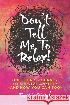 Don't Tell Me to Relax!: One Teen's Journey to Survive Anxiety and How You Can Too Sophie Riegel 9781947480469