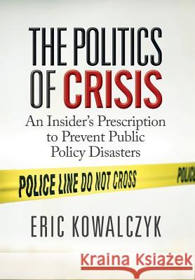 The Politics of Crisis: An Insider's Prescription to Prevent Public Policy Disasters Eric Kowalczyk 9781947480490 Indie Books International