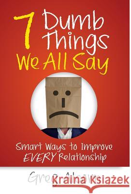 7 Dumb Things We All Say: Smart Ways to Improve Every Relationship Greg Alcorn 9781947480537 Indie Books International