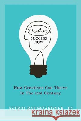 Creative Success Now: How Creatives Can Thrive in the 21st Century Astrid Baumgardner 9781947480742 Indie Books International