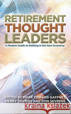 Retirement Thought Leaders: A Modern Guide To Retiring In The New Economy Henry DeVries Don Sevrens Mark Edward Gaffney 9781947480988