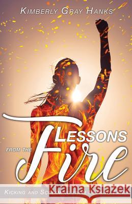 Lessons from the Fire: Kicking and Screaming from Fear to Faith Kimberly Gray Hanks 9781947491250 Yorkshire Publishing