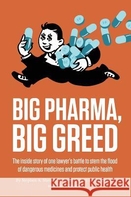 Big Pharma, Big Greed: The Inside Story of One Lawyer's Battle to Stem the Flood of Dangerous Medicines and Protect Public Health Stephen A. Sheller Sidney D. Kirkpatrick Christopher Mondics 9781947492271 Strong Arm Press