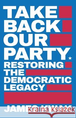 Take Back Our Party: Restoring the Democratic Legacy James Kwak 9781947492431