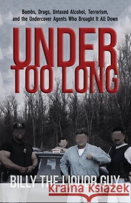 Under Too Long: Bombs, Drugs, Untaxed Alcohol, Terrorism, And The Undercover Agents Who Brought It All Down Billy Th 9781947521179