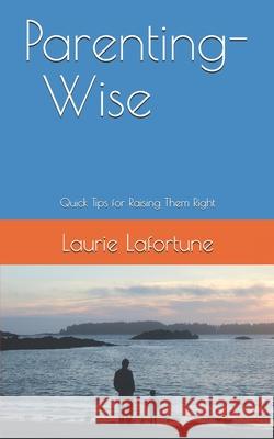 Parenting-Wise: Quick Tips for Raising Them Right Laurie Lafortune 9781947527010 Windword Group, LLC