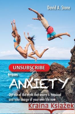 Unsubscribe from Anxiety: Opt out of the myth that worry is required and take charge of your own life now David a. Stone 9781947527041 Windword Group Publishing & Media